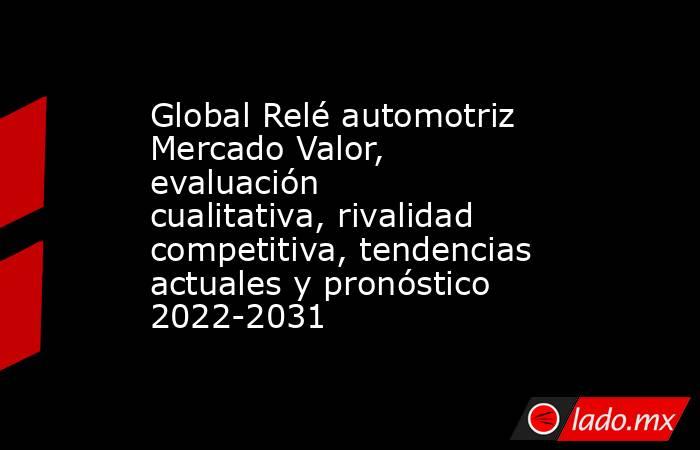 Global Relé automotriz Mercado Valor, evaluación cualitativa, rivalidad competitiva, tendencias actuales y pronóstico 2022-2031. Noticias en tiempo real