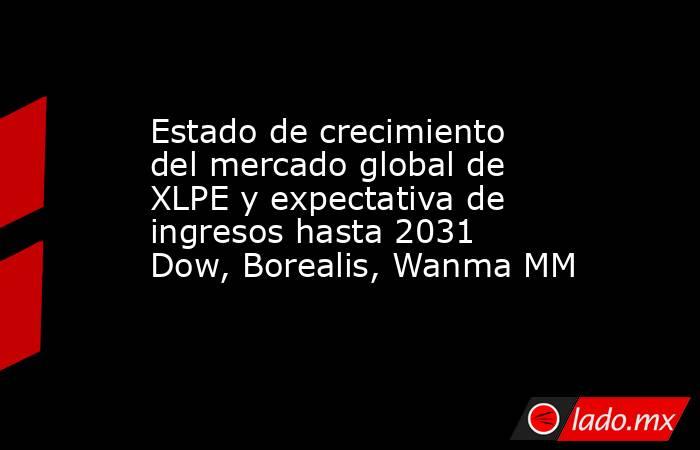 Estado de crecimiento del mercado global de XLPE y expectativa de ingresos hasta 2031 Dow, Borealis, Wanma MM. Noticias en tiempo real