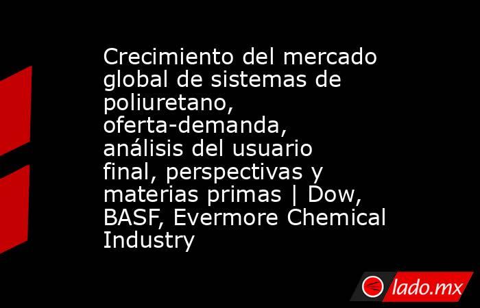 Crecimiento del mercado global de sistemas de poliuretano, oferta-demanda, análisis del usuario final, perspectivas y materias primas | Dow, BASF, Evermore Chemical Industry. Noticias en tiempo real