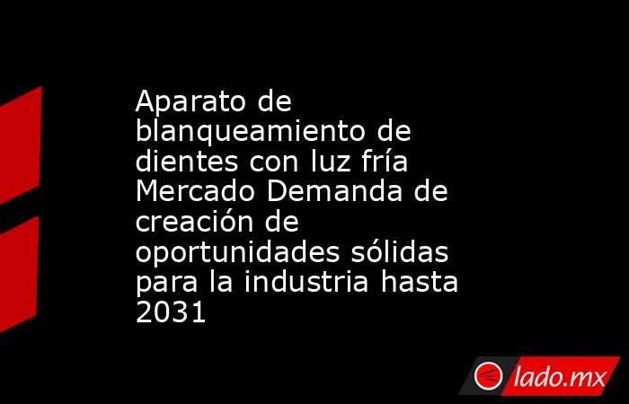 Aparato de blanqueamiento de dientes con luz fría Mercado Demanda de creación de oportunidades sólidas para la industria hasta 2031. Noticias en tiempo real