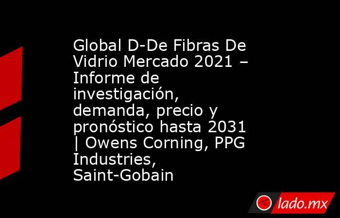 Global D-De Fibras De Vidrio Mercado 2021 – Informe de investigación, demanda, precio y pronóstico hasta 2031 | Owens Corning, PPG Industries, Saint-Gobain. Noticias en tiempo real