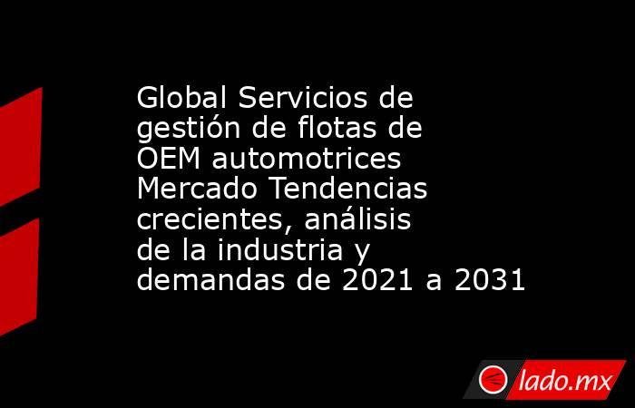 Global Servicios de gestión de flotas de OEM automotrices Mercado Tendencias crecientes, análisis de la industria y demandas de 2021 a 2031. Noticias en tiempo real