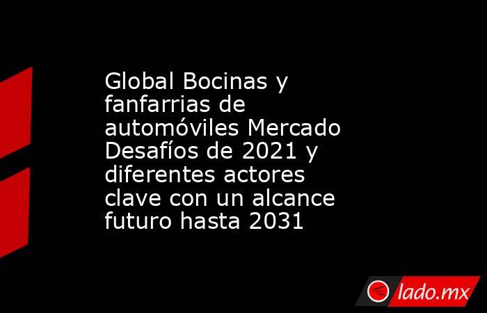 Global Bocinas y fanfarrias de automóviles Mercado Desafíos de 2021 y diferentes actores clave con un alcance futuro hasta 2031. Noticias en tiempo real