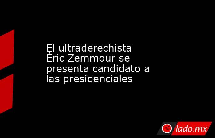 El ultraderechista Éric Zemmour se presenta candidato a las presidenciales. Noticias en tiempo real