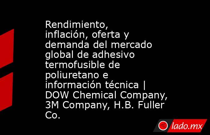 Rendimiento, inflación, oferta y demanda del mercado global de adhesivo termofusible de poliuretano e información técnica | DOW Chemical Company, 3M Company, H.B. Fuller Co.. Noticias en tiempo real