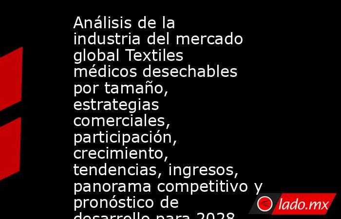 Análisis de la industria del mercado global Textiles médicos desechables por tamaño, estrategias comerciales, participación, crecimiento, tendencias, ingresos, panorama competitivo y pronóstico de desarrollo para 2028. Noticias en tiempo real