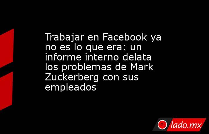 Trabajar en Facebook ya no es lo que era: un informe interno delata los problemas de Mark Zuckerberg con sus empleados. Noticias en tiempo real