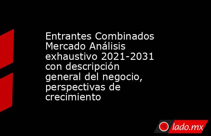 Entrantes Combinados Mercado Análisis exhaustivo 2021-2031 con descripción general del negocio, perspectivas de crecimiento. Noticias en tiempo real