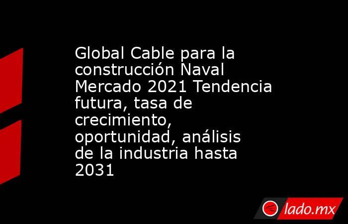 Global Cable para la construcción Naval Mercado 2021 Tendencia futura, tasa de crecimiento, oportunidad, análisis de la industria hasta 2031. Noticias en tiempo real