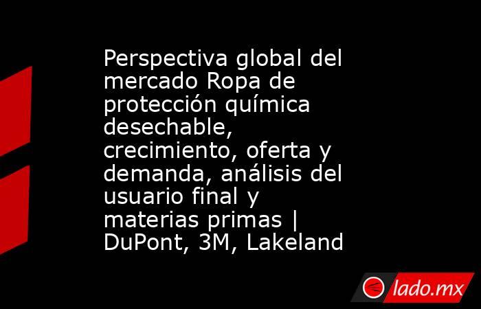 Perspectiva global del mercado Ropa de protección química desechable, crecimiento, oferta y demanda, análisis del usuario final y materias primas | DuPont, 3M, Lakeland. Noticias en tiempo real