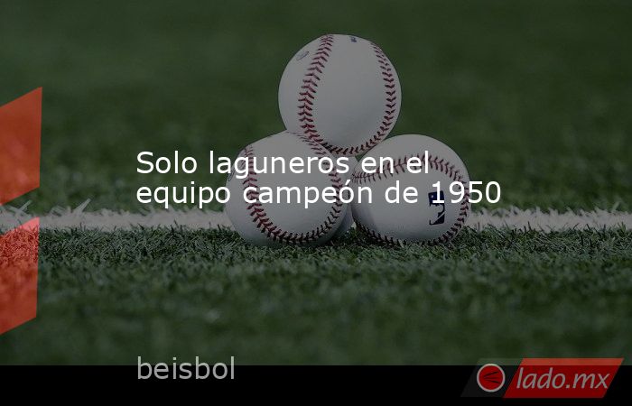 Solo laguneros en el equipo campeón de 1950. Noticias en tiempo real