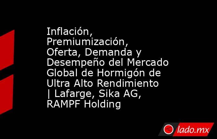 Inflación, Premiumización, Oferta, Demanda y Desempeño del Mercado Global de Hormigón de Ultra Alto Rendimiento | Lafarge, Sika AG, RAMPF Holding. Noticias en tiempo real