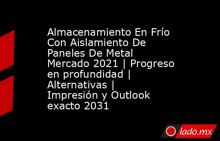 Almacenamiento En Frío Con Aislamiento De Paneles De Metal Mercado 2021 | Progreso en profundidad | Alternativas | Impresión y Outlook exacto 2031. Noticias en tiempo real