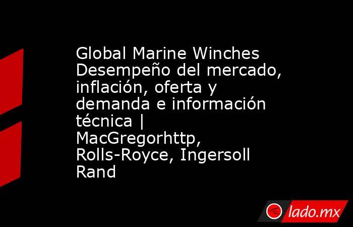 Global Marine Winches Desempeño del mercado, inflación, oferta y demanda e información técnica | MacGregorhttp, Rolls-Royce, Ingersoll Rand. Noticias en tiempo real