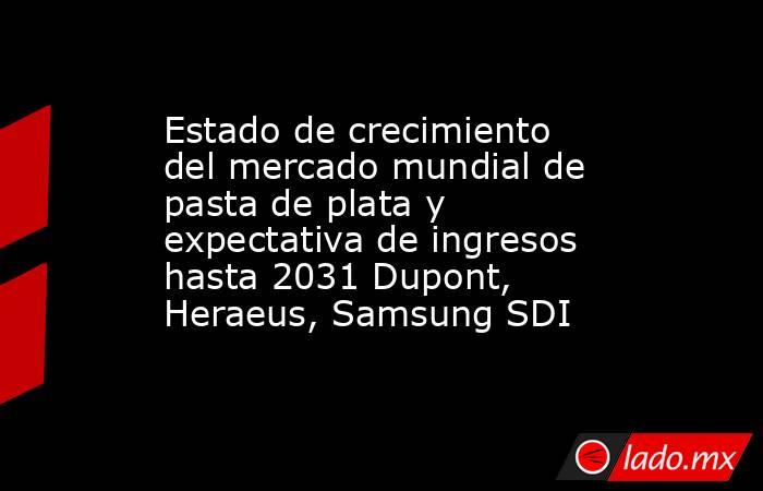 Estado de crecimiento del mercado mundial de pasta de plata y expectativa de ingresos hasta 2031 Dupont, Heraeus, Samsung SDI. Noticias en tiempo real