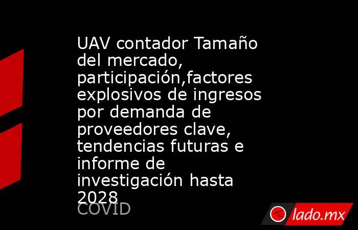 UAV contador Tamaño del mercado, participación,factores explosivos de ingresos por demanda de proveedores clave, tendencias futuras e informe de investigación hasta 2028. Noticias en tiempo real