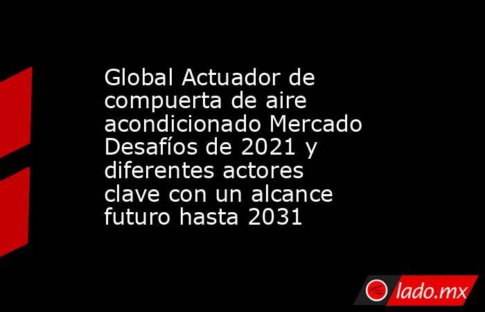 Global Actuador de compuerta de aire acondicionado Mercado Desafíos de 2021 y diferentes actores clave con un alcance futuro hasta 2031. Noticias en tiempo real