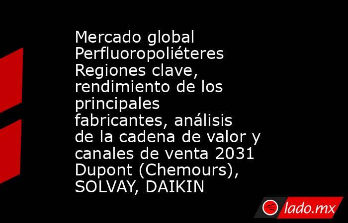 Mercado global Perfluoropoliéteres Regiones clave, rendimiento de los principales fabricantes, análisis de la cadena de valor y canales de venta 2031 Dupont (Chemours), SOLVAY, DAIKIN. Noticias en tiempo real