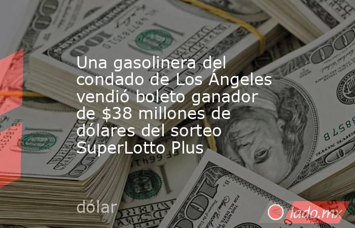 Una gasolinera del condado de Los Ángeles vendió boleto ganador de $38 millones de dólares del sorteo SuperLotto Plus. Noticias en tiempo real