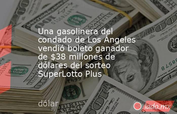 Una gasolinera del condado de Los Ángeles vendió boleto ganador de $38 millones de dólares del sorteo SuperLotto Plus. Noticias en tiempo real