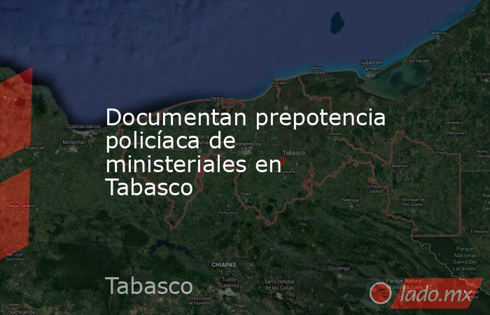Documentan prepotencia policíaca de ministeriales en Tabasco. Noticias en tiempo real