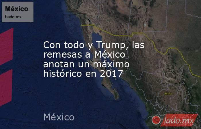 Con todo y Trump, las remesas a México anotan un máximo histórico en 2017. Noticias en tiempo real