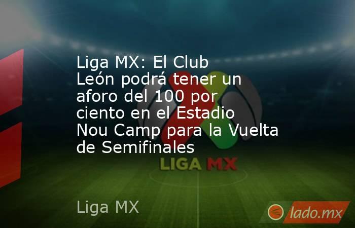 Liga MX: El Club León podrá tener un aforo del 100 por ciento en el Estadio Nou Camp para la Vuelta de Semifinales. Noticias en tiempo real