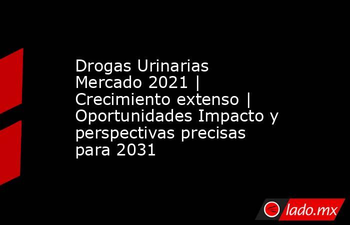 Drogas Urinarias Mercado 2021 | Crecimiento extenso | Oportunidades Impacto y perspectivas precisas para 2031. Noticias en tiempo real