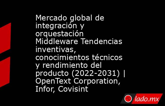 Mercado global de integración y orquestación Middleware Tendencias inventivas, conocimientos técnicos y rendimiento del producto (2022-2031) | OpenText Corporation, Infor, Covisint. Noticias en tiempo real