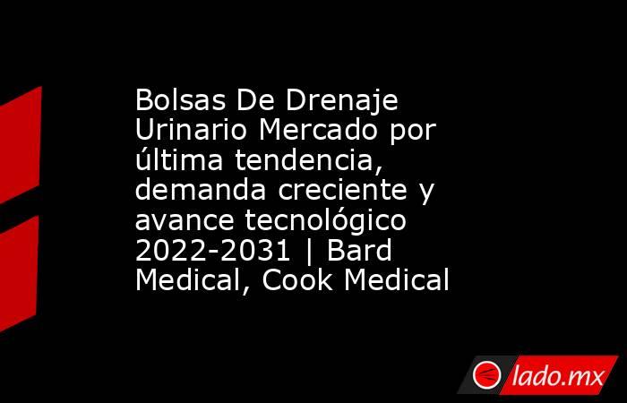 Bolsas De Drenaje Urinario Mercado por última tendencia, demanda creciente y avance tecnológico 2022-2031 | Bard Medical, Cook Medical. Noticias en tiempo real