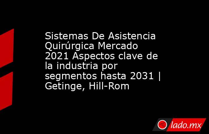 Sistemas De Asistencia Quirúrgica Mercado 2021 Aspectos clave de la industria por segmentos hasta 2031 | Getinge, Hill-Rom. Noticias en tiempo real