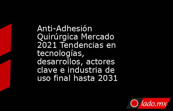 Anti-Adhesión Quirúrgica Mercado 2021 Tendencias en tecnologías, desarrollos, actores clave e industria de uso final hasta 2031. Noticias en tiempo real