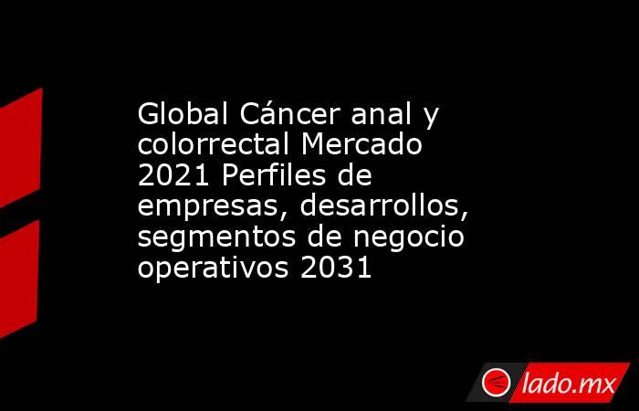 Global Cáncer anal y colorrectal Mercado 2021 Perfiles de empresas, desarrollos, segmentos de negocio operativos 2031. Noticias en tiempo real