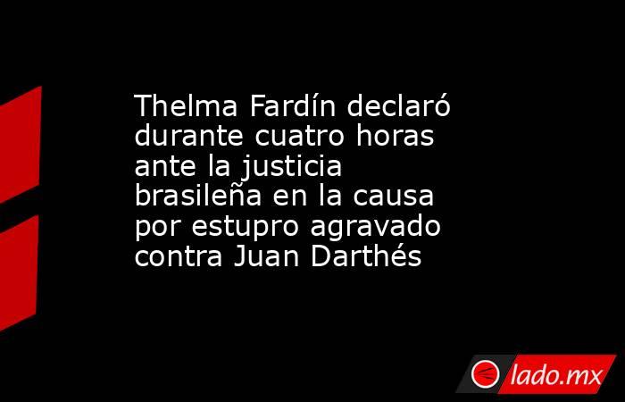 Thelma Fardín declaró durante cuatro horas ante la justicia brasileña en la causa por estupro agravado contra Juan Darthés. Noticias en tiempo real