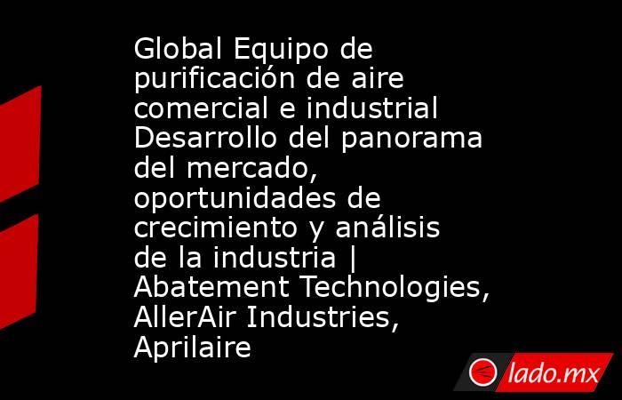 Global Equipo de purificación de aire comercial e industrial Desarrollo del panorama del mercado, oportunidades de crecimiento y análisis de la industria | Abatement Technologies, AllerAir Industries, Aprilaire. Noticias en tiempo real