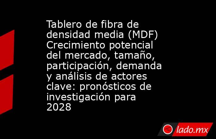 Tablero de fibra de densidad media (MDF) Crecimiento potencial del mercado, tamaño, participación, demanda y análisis de actores clave: pronósticos de investigación para 2028. Noticias en tiempo real