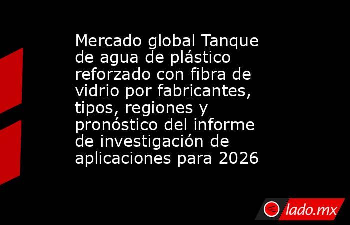 Mercado global Tanque de agua de plástico reforzado con fibra de vidrio por fabricantes, tipos, regiones y pronóstico del informe de investigación de aplicaciones para 2026. Noticias en tiempo real