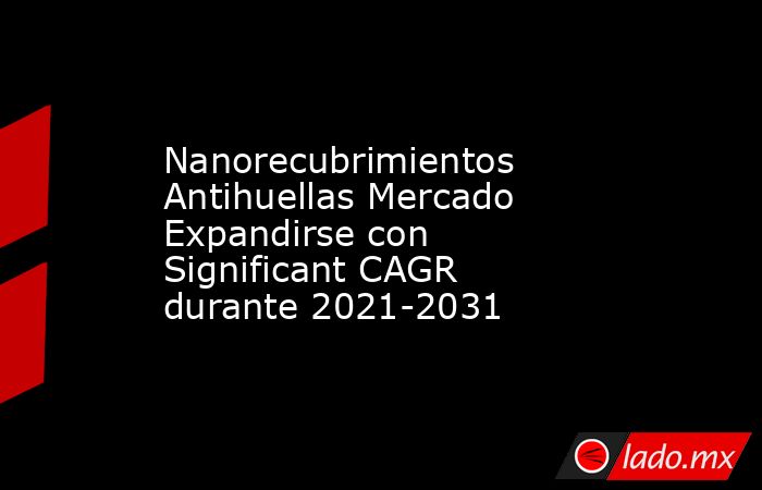 Nanorecubrimientos Antihuellas Mercado Expandirse con Significant CAGR durante 2021-2031. Noticias en tiempo real