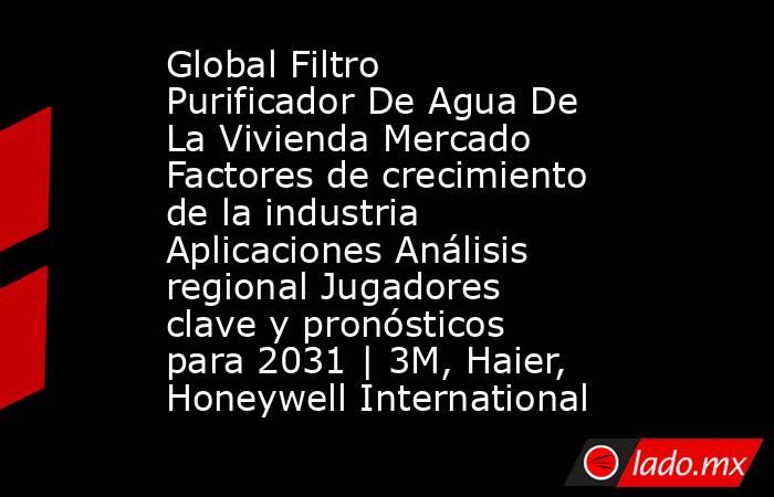 Global Filtro Purificador De Agua De La Vivienda Mercado Factores de crecimiento de la industria Aplicaciones Análisis regional Jugadores clave y pronósticos para 2031 | 3M, Haier, Honeywell International. Noticias en tiempo real