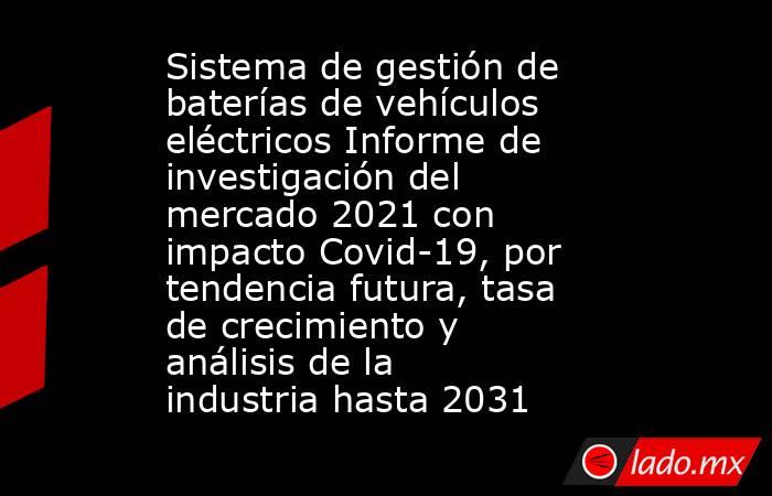 Sistema de gestión de baterías de vehículos eléctricos Informe de investigación del mercado 2021 con impacto Covid-19, por tendencia futura, tasa de crecimiento y análisis de la industria hasta 2031. Noticias en tiempo real