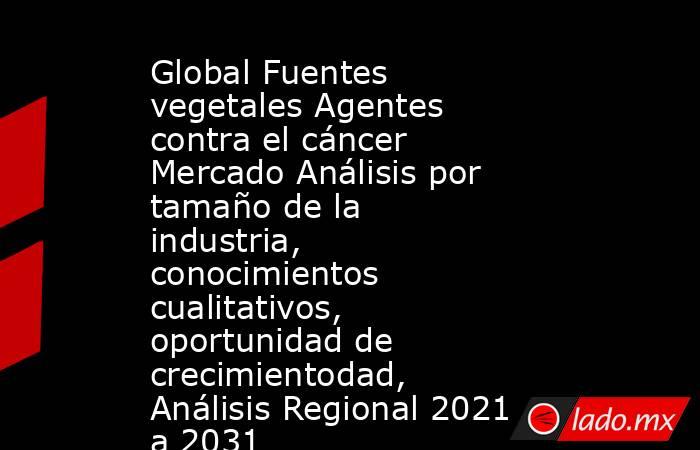 Global Fuentes vegetales Agentes contra el cáncer Mercado Análisis por tamaño de la industria, conocimientos cualitativos, oportunidad de crecimientodad, Análisis Regional 2021 a 2031. Noticias en tiempo real