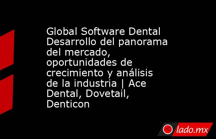 Global Software Dental Desarrollo del panorama del mercado, oportunidades de crecimiento y análisis de la industria | Ace Dental, Dovetail, Denticon. Noticias en tiempo real