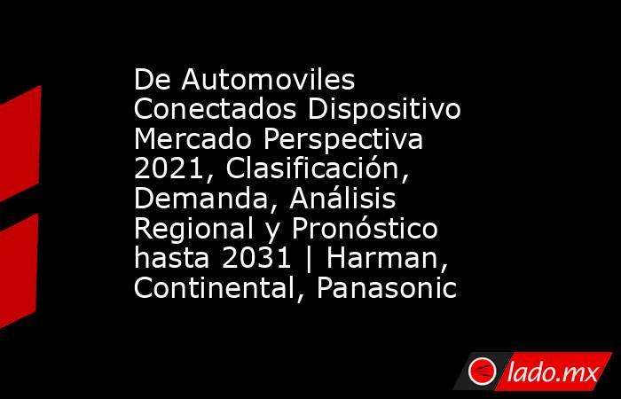 De Automoviles Conectados Dispositivo Mercado Perspectiva 2021, Clasificación, Demanda, Análisis Regional y Pronóstico hasta 2031 | Harman, Continental, Panasonic. Noticias en tiempo real