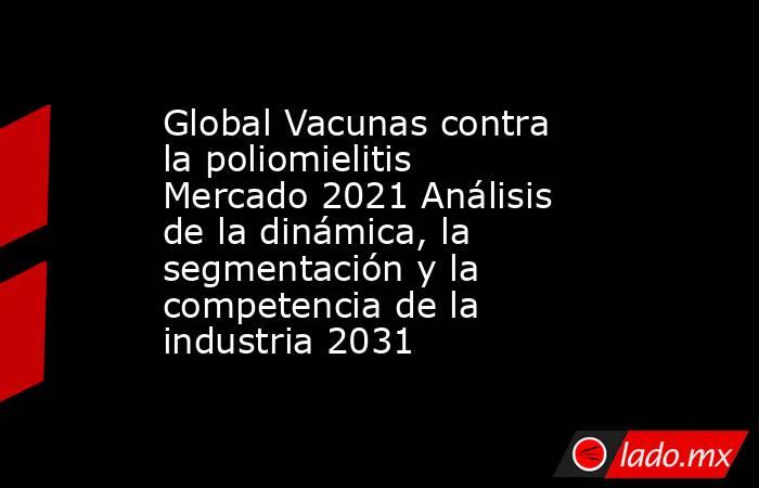 Global Vacunas contra la poliomielitis Mercado 2021 Análisis de la dinámica, la segmentación y la competencia de la industria 2031. Noticias en tiempo real