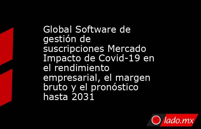 Global Software de gestión de suscripciones Mercado Impacto de Covid-19 en el rendimiento empresarial, el margen bruto y el pronóstico hasta 2031. Noticias en tiempo real