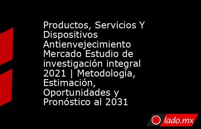 Productos, Servicios Y Dispositivos Antienvejecimiento Mercado Estudio de investigación integral 2021 | Metodología, Estimación, Oportunidades y Pronóstico al 2031. Noticias en tiempo real