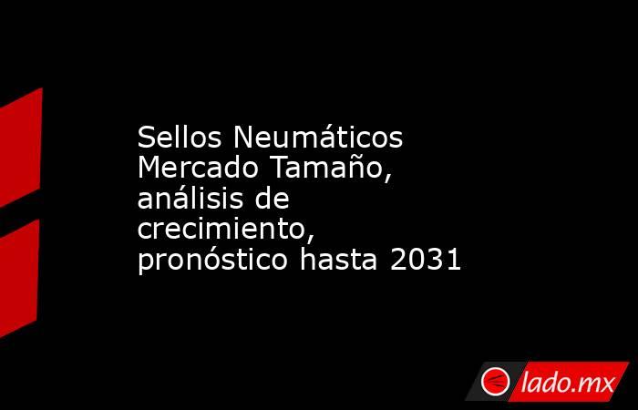 Sellos Neumáticos Mercado Tamaño, análisis de crecimiento, pronóstico hasta 2031. Noticias en tiempo real