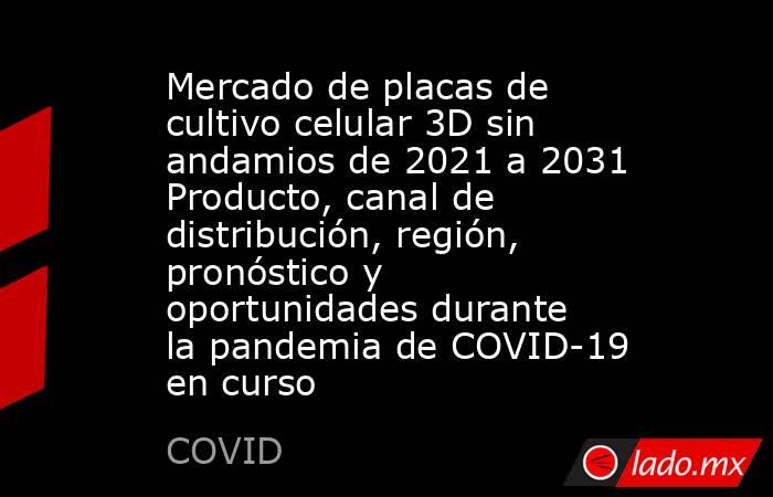 Mercado de placas de cultivo celular 3D sin andamios de 2021 a 2031 Producto, canal de distribución, región, pronóstico y oportunidades durante la pandemia de COVID-19 en curso. Noticias en tiempo real