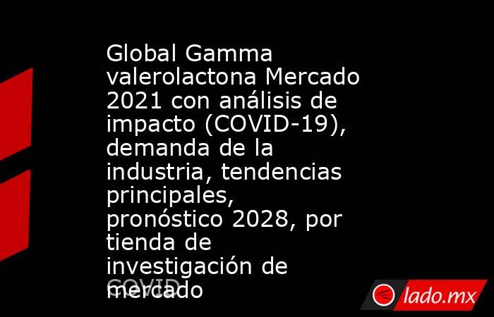 Global Gamma valerolactona Mercado 2021 con análisis de impacto (COVID-19), demanda de la industria, tendencias principales, pronóstico 2028, por tienda de investigación de mercado. Noticias en tiempo real