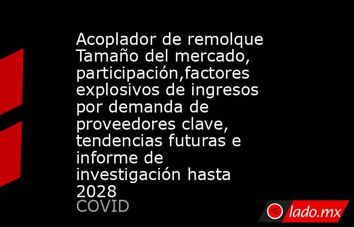 Acoplador de remolque Tamaño del mercado, participación,factores explosivos de ingresos por demanda de proveedores clave, tendencias futuras e informe de investigación hasta 2028. Noticias en tiempo real